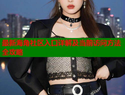 最新海角社区入口详解及当前访问方法全攻略