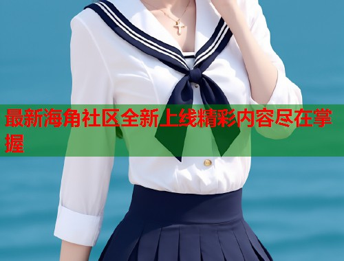 最新海角社区全新上线精彩内容尽在掌握