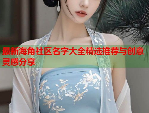 最新海角社区名字大全精选推荐与创意灵感分享