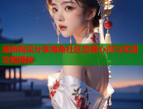 最新购买分享海角社区恋爱心得与实用攻略揭秘