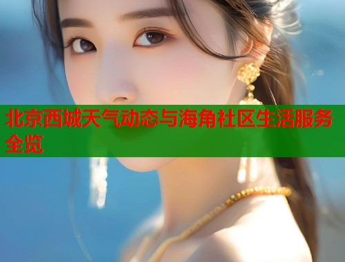 北京西城天气动态与海角社区生活服务全览