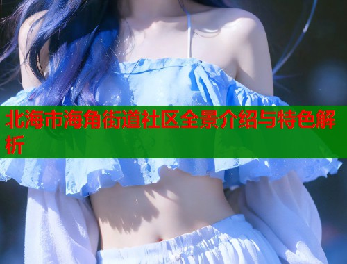北海市海角街道社区全景介绍与特色解析