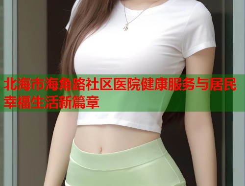 北海市海角路社区医院健康服务与居民幸福生活新篇章
