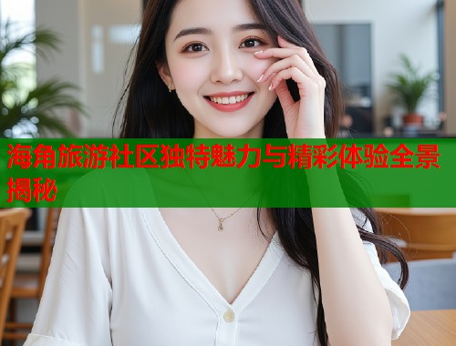 海角旅游社区独特魅力与精彩体验全景揭秘