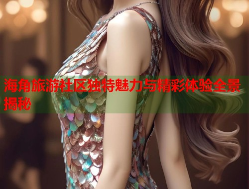 海角旅游社区独特魅力与精彩体验全景揭秘