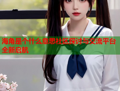 海角是个什么意思社区探讨与交流平台全新启航