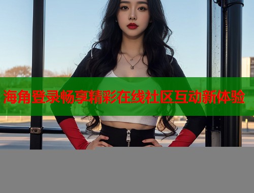 海角登录畅享精彩在线社区互动新体验