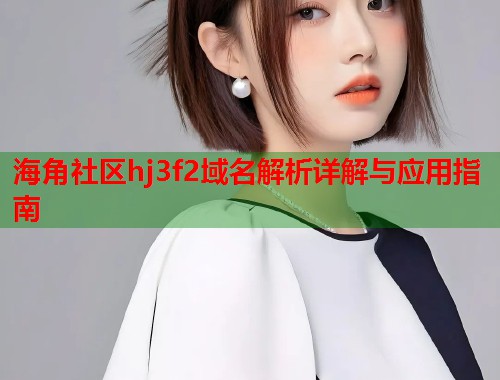 海角社区hj3f2域名解析详解与应用指南