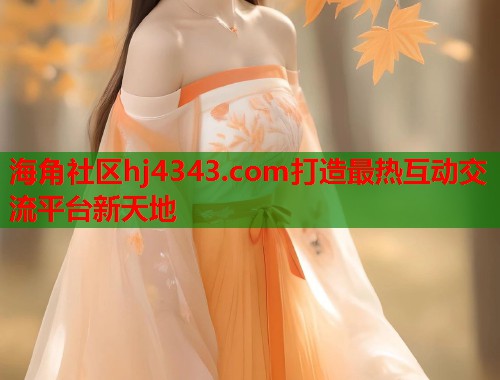 海角社区hj4343.com打造最热互动交流平台新天地