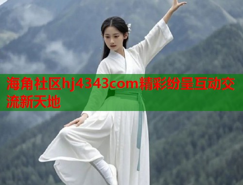 海角社区hj4343com精彩纷呈互动交流新天地