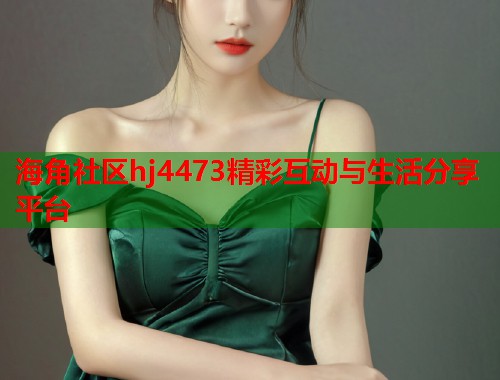 海角社区hj4473精彩互动与生活分享平台