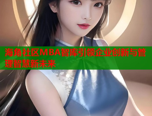 海角社区MBA智库引领企业创新与管理智慧新未来