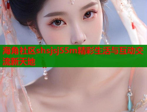 海角社区shsjsj55m精彩生活与互动交流新天地