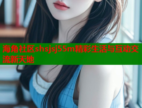 海角社区shsjsj55m精彩生活与互动交流新天地