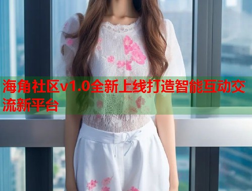 海角社区v1.0全新上线打造智能互动交流新平台