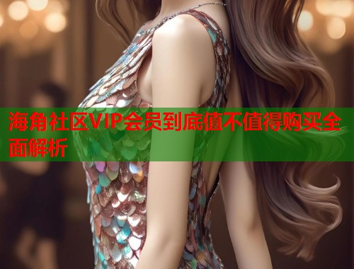 海角社区VIP会员到底值不值得购买全面解析