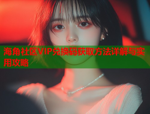 海角社区VIP兑换码获取方法详解与实用攻略