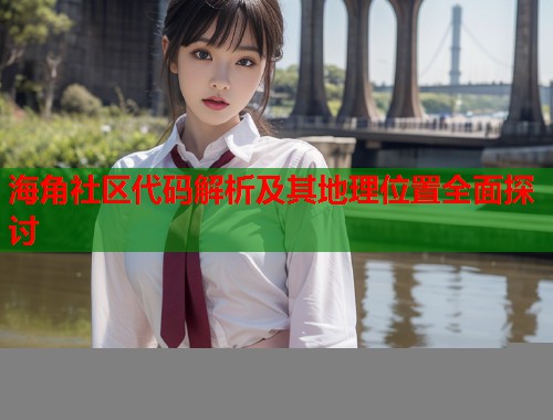 海角社区代码解析及其地理位置全面探讨