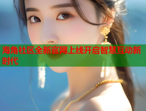 海角社区全新官网上线开启智慧互动新时代