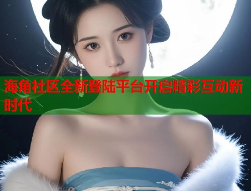 海角社区全新登陆平台开启精彩互动新时代