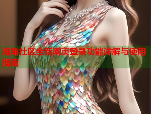 海角社区全新网页登录功能详解与使用指南