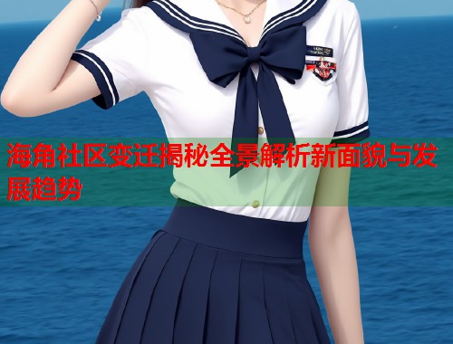海角社区变迁揭秘全景解析新面貌与发展趋势