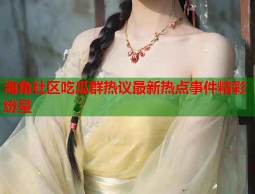 海角社区吃瓜群热议最新热点事件精彩纷呈