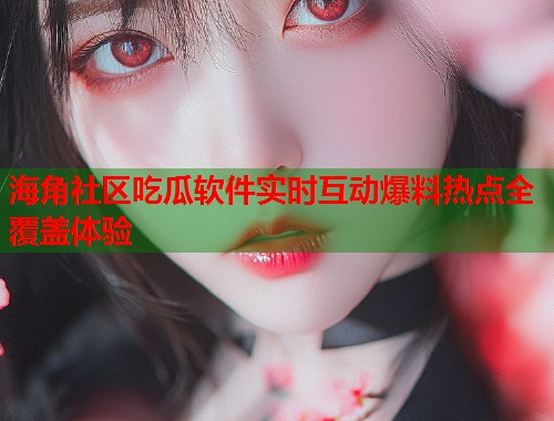 海角社区吃瓜软件实时互动爆料热点全覆盖体验