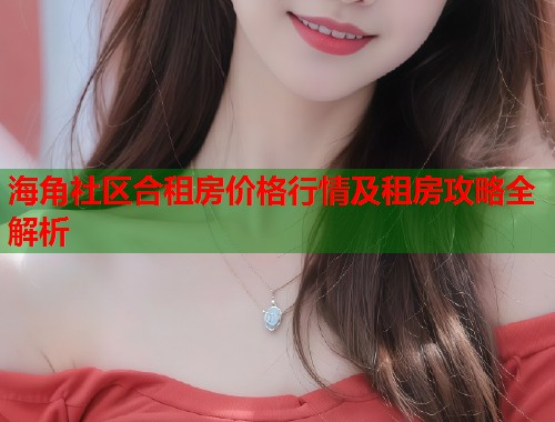 海角社区合租房价格行情及租房攻略全解析