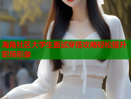 海角社区大学生面试穿搭攻略轻松提升职场形象