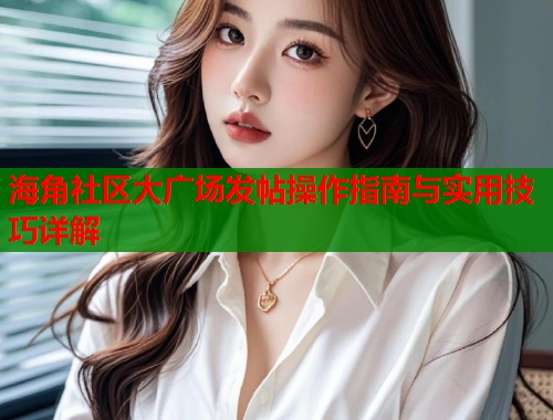 海角社区大广场发帖操作指南与实用技巧详解