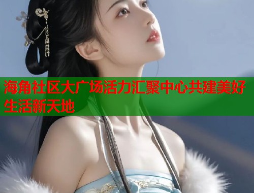 海角社区大广场活力汇聚中心共建美好生活新天地