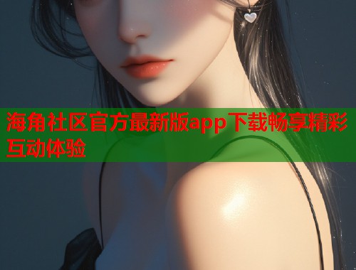 海角社区官方最新版app下载畅享精彩互动体验