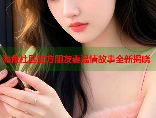 海角社区官方朋友妻温情故事全新揭晓