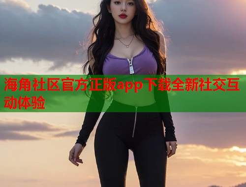 海角社区官方正版app下载全新社交互动体验