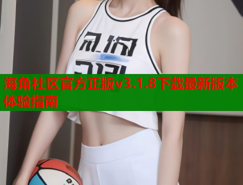 海角社区官方正版v3.1.8下载最新版本体验指南