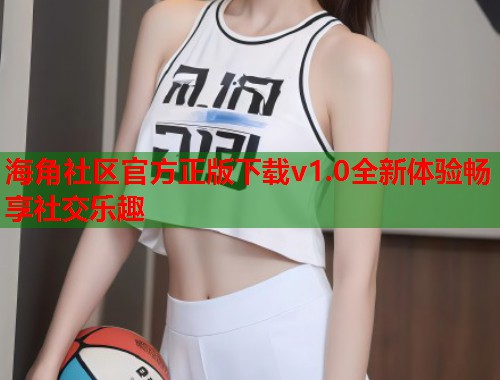 海角社区官方正版下载v1.0全新体验畅享社交乐趣