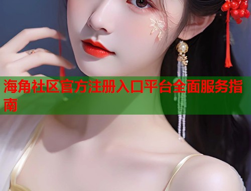 海角社区官方注册入口平台全面服务指南
