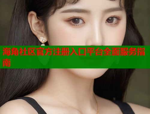 海角社区官方注册入口平台全面服务指南