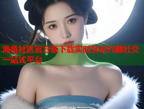 海角社区官方版下载实时互动兴趣社交一站式平台