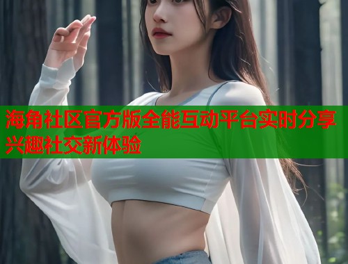 海角社区官方版全能互动平台实时分享兴趣社交新体验
