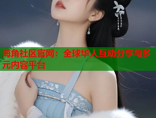 海角社区官网：全球华人互动分享与多元内容平台