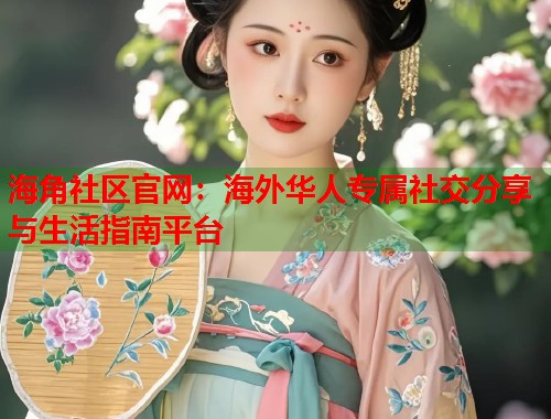 海角社区官网：海外华人专属社交分享与生活指南平台