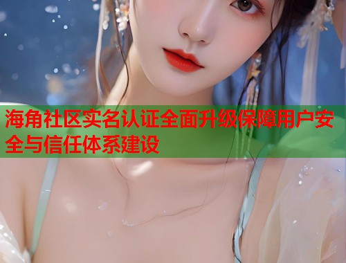 海角社区实名认证全面升级保障用户安全与信任体系建设