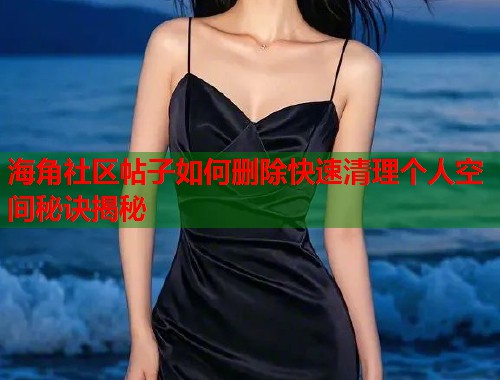 海角社区帖子如何删除快速清理个人空间秘诀揭秘