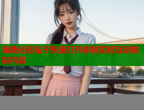 海角社区帖子快速打开体验实时互动精彩内容