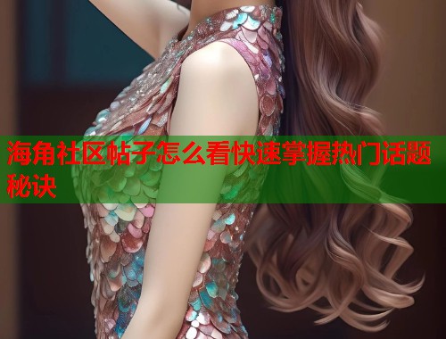 海角社区帖子怎么看快速掌握热门话题秘诀
