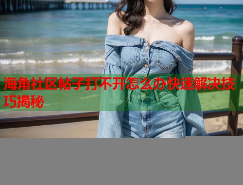 海角社区帖子打不开怎么办快速解决技巧揭秘