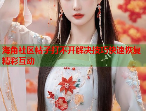 海角社区帖子打不开解决技巧快速恢复精彩互动