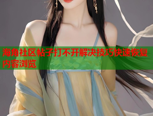 海角社区帖子打不开解决技巧快速恢复内容浏览